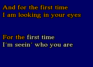 And for the first time
I am looking in your eyes

For the first time
I'm seein' who you are