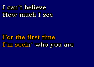 I can't believe
How much I see

For the first time
I'm seein' who you are