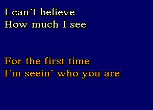 I can't believe
How much I see

For the first time
I'm seein' who you are