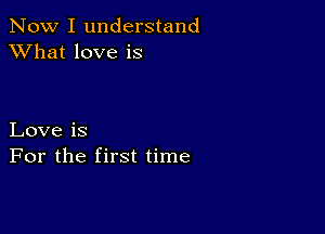 Now I understand
XVhat love is

Love is
For the first time