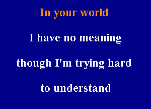 In your world
I have no meaning
though I'm trying hard

to understand