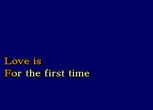 Love is
For the first time