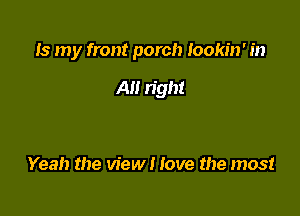 Is my front porch Iookin' in

All right

Yeah the view I love the most