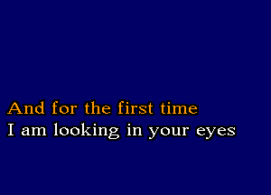 And for the first time
I am looking in your eyes