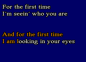 For the first time
I'm seein' who you are

And for the first time
I am looking in your eyes