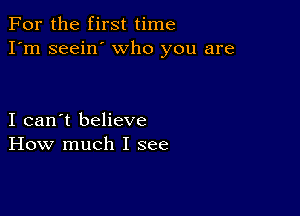 For the first time
I'm seein' who you are

I can't believe
How much I see