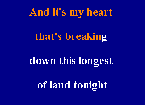 And it's my heart

that's breaking
down this longest

of land tonight