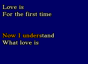 Love is
For the first time

Now I understand
What love is