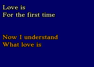 Love is
For the first time

Now I understand
What love is