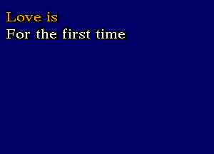 Love is
For the first time