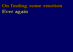 0n finding some emotion
Ever again