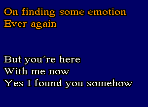 0n finding some emotion
Ever again

But you're here
With me now

Yes I found you somehow