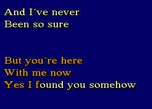 And I've never
Been so sure

But you're here
With me now

Yes I found you somehow