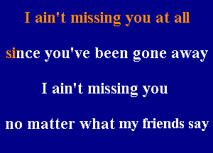 I ain't missing you at all
since you've been gone away
I ain't missing you

no matter What my friends say