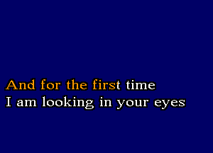 And for the first time
I am looking in your eyes