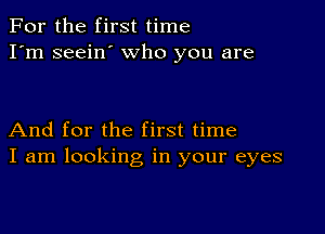 For the first time
I'm seein' who you are

And for the first time
I am looking in your eyes