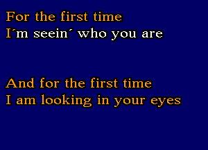 For the first time
I'm seein' who you are

And for the first time
I am looking in your eyes