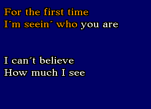 For the first time
I'm seein' who you are

I can't believe
How much I see