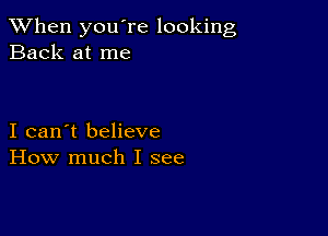 When you're looking
Back at me

I can't believe
How much I see