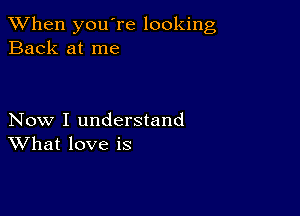 When you're looking
Back at me

Now I understand
What love is