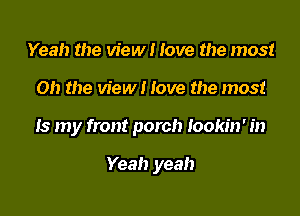 Yeah the view I love the most

on the view I love the most

Is my front porch lookin' in

Yeah yeah