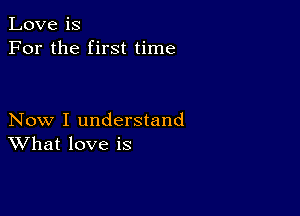 Love is
For the first time

Now I understand
What love is