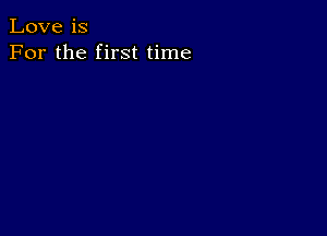 Love is
For the first time