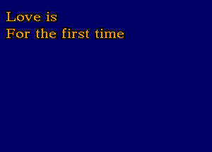 Love is
For the first time