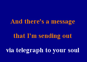 And there's a message
that I'm sending out

via telegraph to your soul