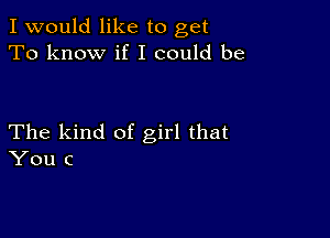 I would like to get
To know if I could be

The kind of girl that
You c