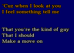 'Cuz when I look at you
I feel something tell me

That you're the kind of guy
That I should

IVIake a move on