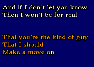 And if I don't let you know
Then I won't be for real

That you're the kind of guy
That I should
Make a move on