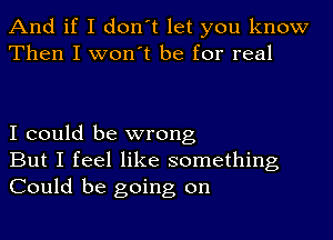 And if I don't let you know
Then I won't be for real

I could be wrong
But I feel like something
Could be going on