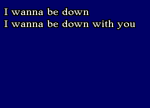 I wanna be down
I wanna be down with you