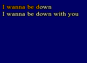 I wanna be down
I wanna be down with you