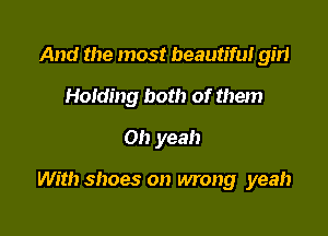 And the most beautiful girl
Holding both of them
Oh yeah

With shoes on wrong yeah