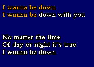 I wanna be down
I wanna be down with you

No matter the time
Of day or night it's true
I wanna be down