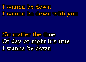 I wanna be down
I wanna be down with you

No matter the time
Of day or night it's true
I wanna be down