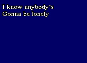 I know anybody's
Gonna be lonely