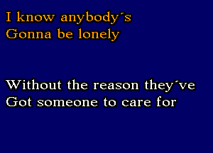 I know anybody's
Gonna be lonely

XVithout the reason they've
Got someone to care for