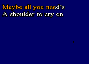 Maybe all you needs
A shoulder to cry on