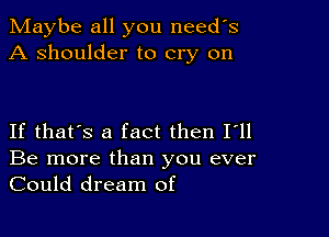 Maybe all you needs
A shoulder to cry on

If that's a fact then I'll
Be more than you ever
Could dream of