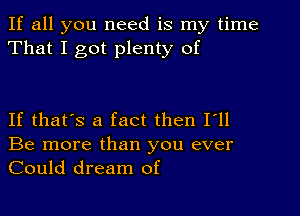 If all you need is my time
That I got plenty of

If that's a fact then I'll
Be more than you ever
Could dream of