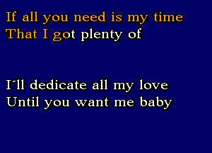 If all you need is my time
That I got plenty of

I'll dedicate all my love
Until you want me baby