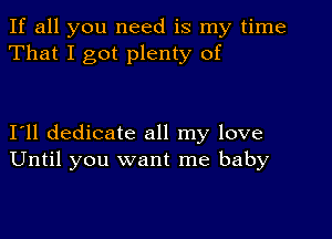 If all you need is my time
That I got plenty of

I'll dedicate all my love
Until you want me baby