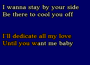 I wanna stay by your side
Be there to cool you off

I'll dedicate all my love
Until you want me baby