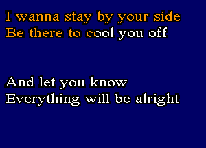 I wanna stay by your side
Be there to cool you off

And let you know
Everything will be alright