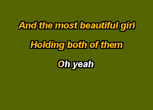 And the most beautiful girl

Holding both of them
Oh yeah