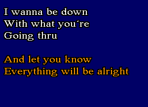 I wanna be down
XVith what you're
Going thru

And let you know
Everything will be alright