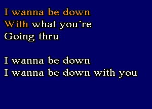 I wanna be down
XVith what you're
Going thru

I wanna be down
I wanna be down With you